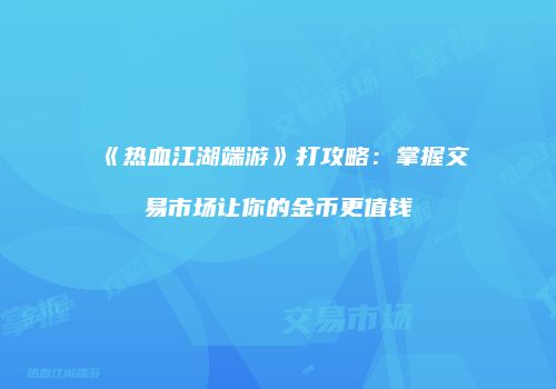 《热血江湖端游》打攻略：掌握交易市场让你的金币更值钱