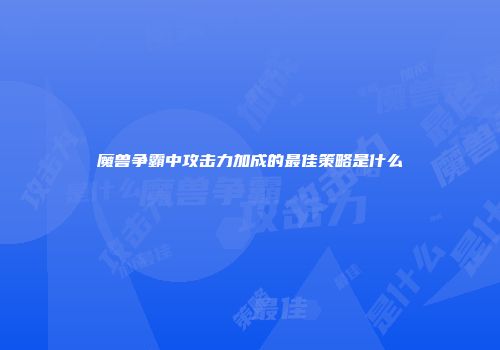 魔兽争霸中攻击力加成的最佳策略是什么