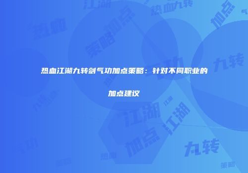 热血江湖九转剑气功加点策略：针对不同职业的加点建议