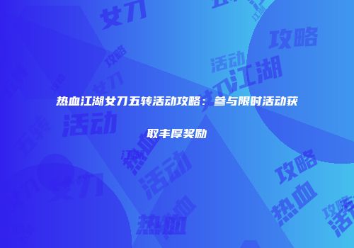 热血江湖女刀五转活动攻略：参与限时活动获取丰厚奖励