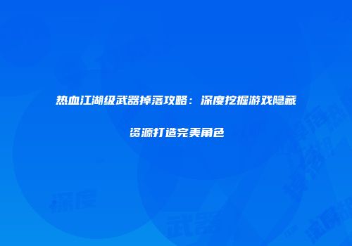 热血江湖级武器掉落攻略：深度挖掘游戏隐藏资源打造完美角色