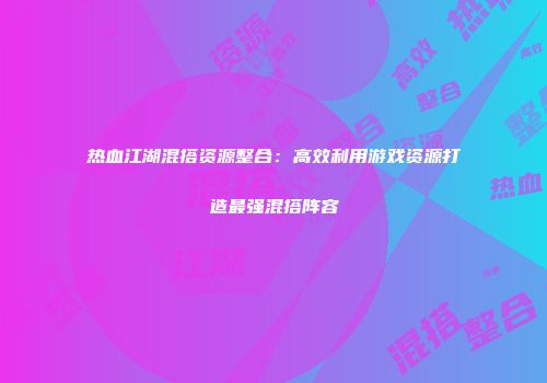 热血江湖混搭资源整合：高效利用游戏资源打造最强混搭阵容
