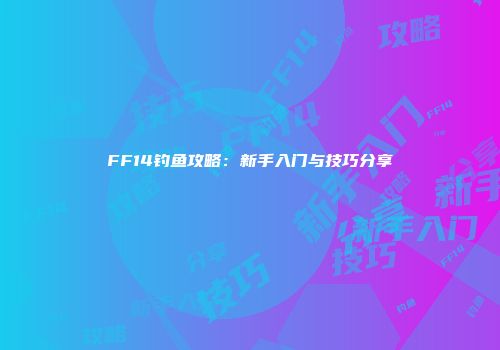 FF14钓鱼攻略：新手入门与技巧分享