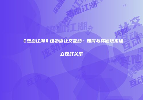 《热血江湖》泫勃派社交互动：如何与其他玩家建立良好关系