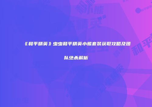 《和平精英》虫虫和平精英小熊套装获取攻略及团队绝杀解析