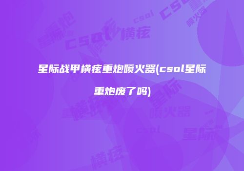 星际战甲横痃重炮喷火器(csol星际重炮废了吗)