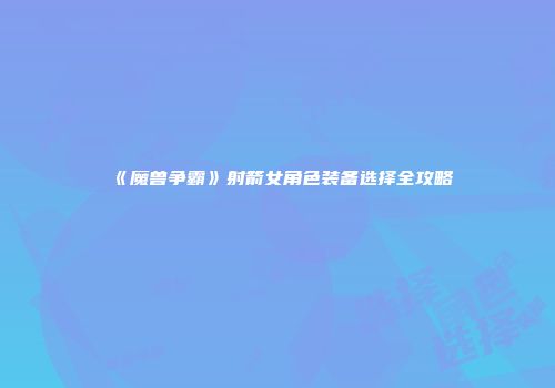 《魔兽争霸》射箭女角色装备选择全攻略
