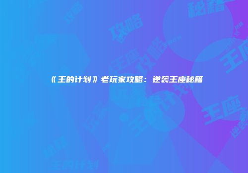 《王的计划》老玩家攻略：逆袭王座秘籍