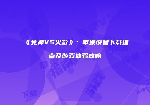 《死神VS火影》：苹果设备下载指南及游戏体验攻略