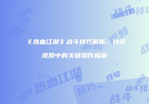 《热血江湖》战斗技巧解析：找号视频中的关键操作指南