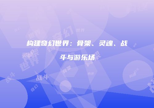 构建奇幻世界：骨架、灵魂、战斗与游乐场