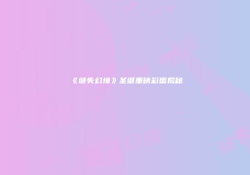 《谜失幻境》圣诞重磅彩蛋揭秘