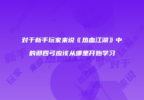 对于新手玩家来说《热血江湖》中的邪四弓应该从哪里开始学习