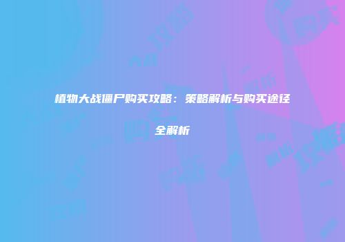植物大战僵尸购买攻略：策略解析与购买途径全解析