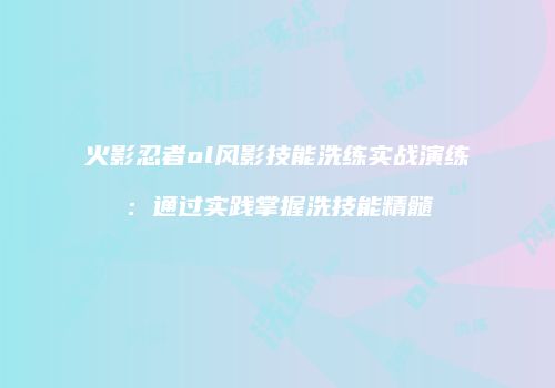 火影忍者ol风影技能洗练实战演练：通过实践掌握洗技能精髓