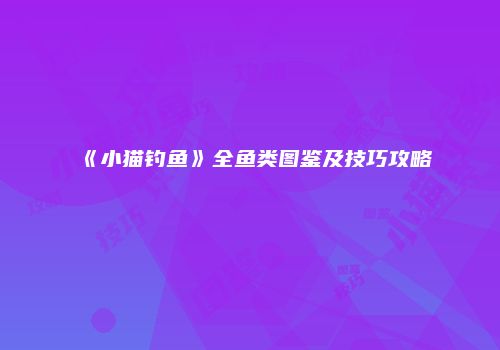 《小猫钓鱼》全鱼类图鉴及技巧攻略