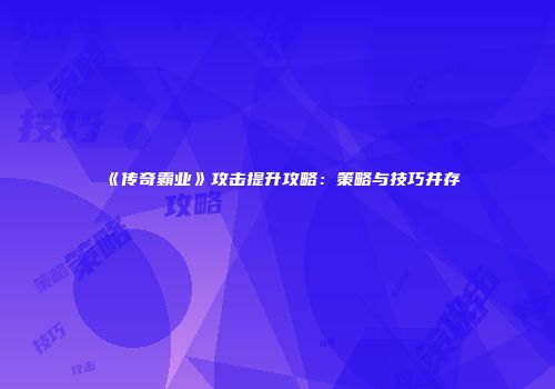 《传奇霸业》攻击提升攻略：策略与技巧并存
