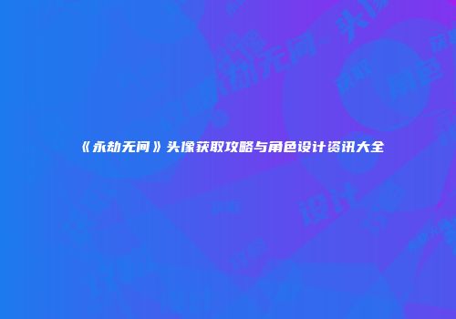 《永劫无间》头像获取攻略与角色设计资讯大全