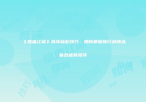 《热血江湖》耳环搭配技巧：如何根据排行榜挑选最合适的耳环