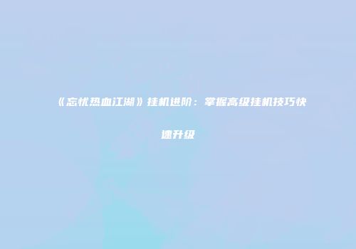 《忘忧热血江湖》挂机进阶：掌握高级挂机技巧快速升级