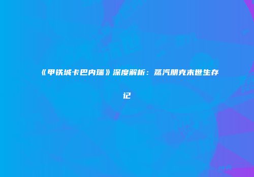 《甲铁城卡巴内瑞》深度解析：蒸汽朋克末世生存记