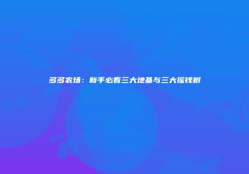 多多农场：新手必看三大地基与三大摇钱树