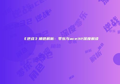 《逆战》角色解析：零乐与ace32深度解读