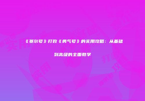 《赛尔号》打败《勇气号》的实用攻略：从基础到高级的全面教学