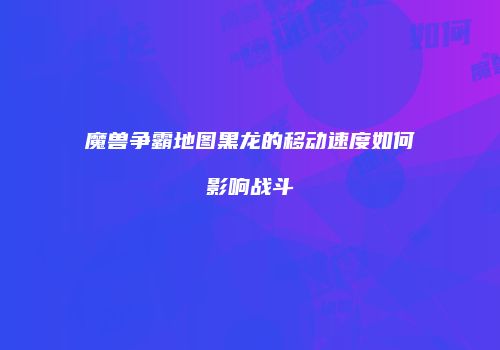 魔兽争霸地图黑龙的移动速度如何影响战斗