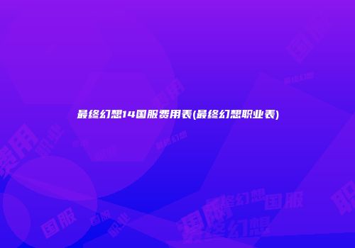 最终幻想14国服费用表(最终幻想职业表)