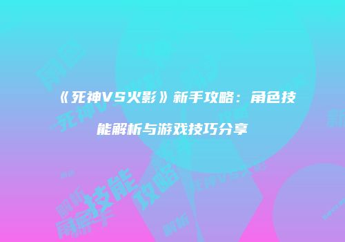 《死神VS火影》新手攻略：角色技能解析与游戏技巧分享