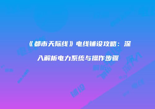 《都市天际线》电线铺设攻略：深入解析电力系统与操作步骤