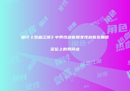 探讨《热血江湖》中男性剑客和女性剑客在角色定位上的异同点