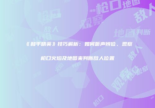 《和平精英》技巧解析：如何听声辨位、观察枪口火焰及地图来判断敌人位置