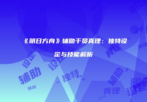 《明日方舟》辅助干员真理：独特设定与技能解析