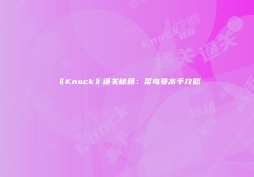 《Knock》通关秘籍：菜鸟变高手攻略