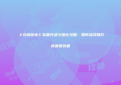 《攻城掠地》装备升级与强化攻略：如何选择和打造最强装备