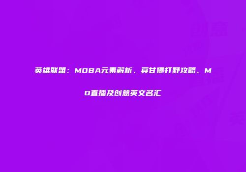 英雄联盟：MOBA元素解析、莫甘娜打野攻略、MO直播及创意英文名汇