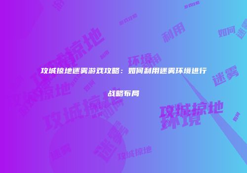 攻城掠地迷雾游戏攻略：如何利用迷雾环境进行战略布局