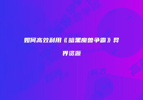 如何高效利用《暗黑魔兽争霸》异界资源