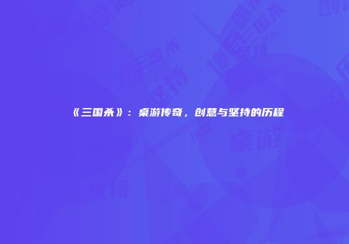 《三国杀》：桌游传奇，创意与坚持的历程