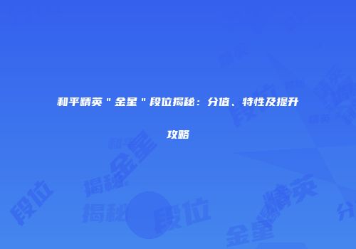 和平精英＂金星＂段位揭秘：分值、特性及提升攻略
