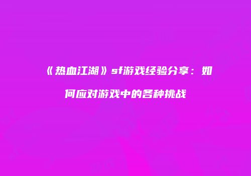 《热血江湖》sf游戏经验分享：如何应对游戏中的各种挑战