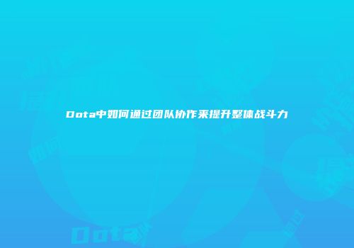 Dota中如何通过团队协作来提升整体战斗力