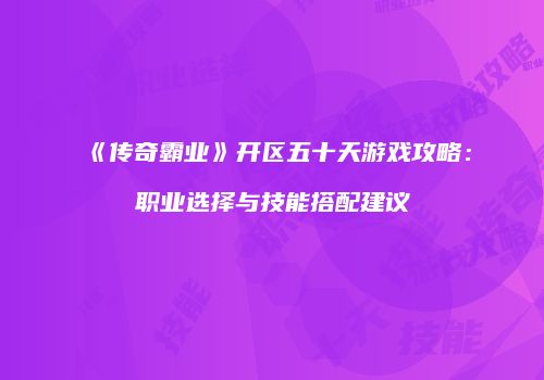 《传奇霸业》开区五十天游戏攻略：职业选择与技能搭配建议