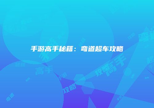 手游高手秘籍：弯道超车攻略