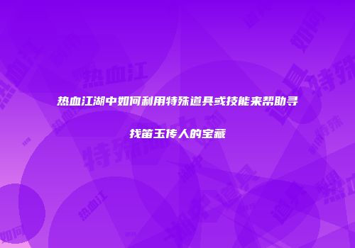 热血江湖中如何利用特殊道具或技能来帮助寻找笛玉传人的宝藏