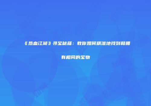 《热血江湖》寻宝秘籍：教你如何精准地找到和拥有相同的宝物