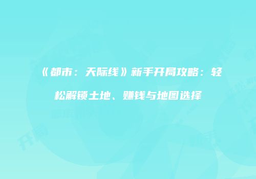《都市：天际线》新手开局攻略：轻松解锁土地、赚钱与地图选择