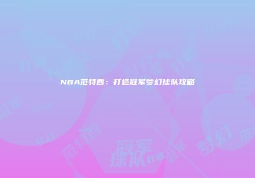 NBA范特西：打造冠军梦幻球队攻略